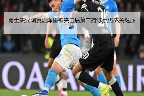 勇士失误潮复盘库里被夹击后第二持球点仍成关键症结
